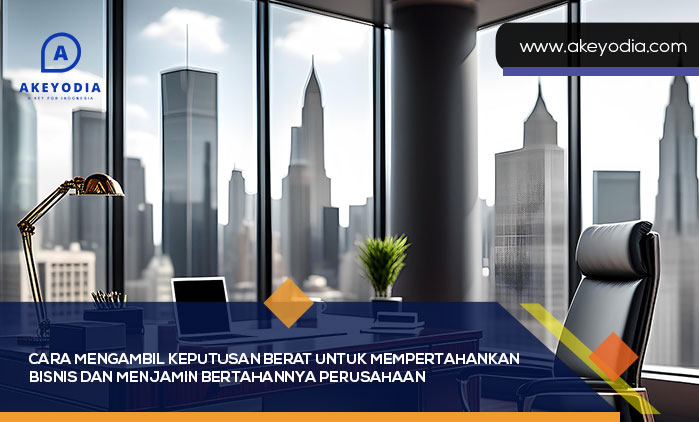 Cara Mengambil Keputusan Berat untuk Mempertahankan Bisnis dan Menjamin Bertahannya Perusahaan